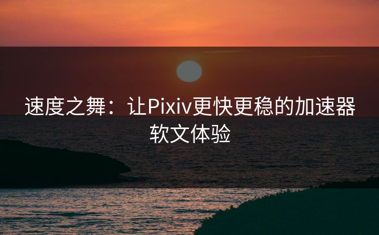 速度之舞：让Pixiv更快更稳的加速器软文体验