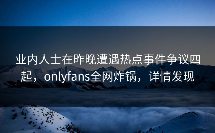 业内人士在昨晚遭遇热点事件争议四起，onlyfans全网炸锅，详情发现