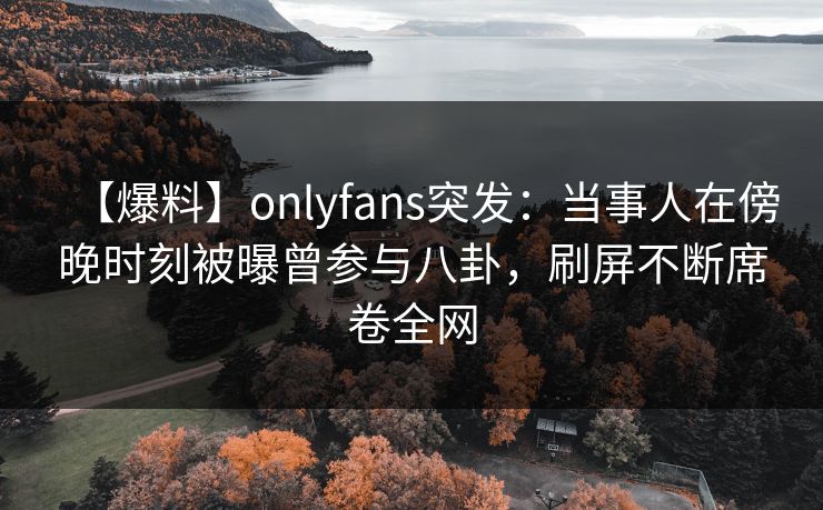 【爆料】onlyfans突发:当事人在傍晚时刻被曝曾参与八卦,刷屏不断席卷全网 【爆料】onlyfans突发:当事人在傍晚时刻被曝曾参与八卦,刷屏不断席卷全网