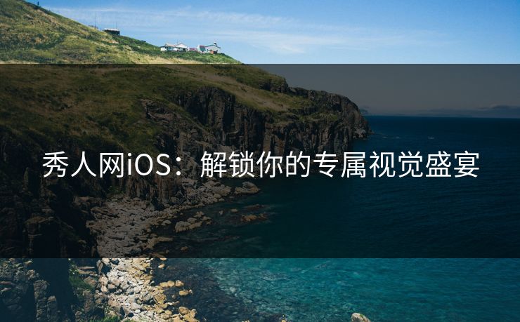 秀人网iOS：解锁你的专属视觉盛宴