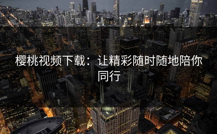 樱桃视频下载：让精彩随时随地陪你同行