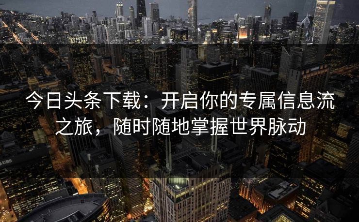 今日头条下载：开启你的专属信息流之旅，随时随地掌握世界脉动