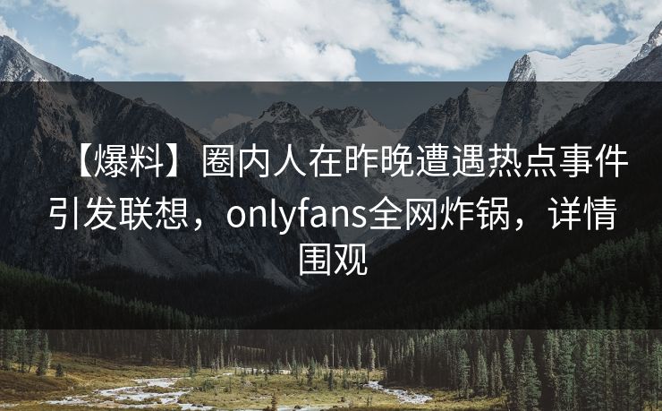 【爆料】圈内人在昨晚遭遇热点事件引发联想,onlyfans全网炸锅,详情围观