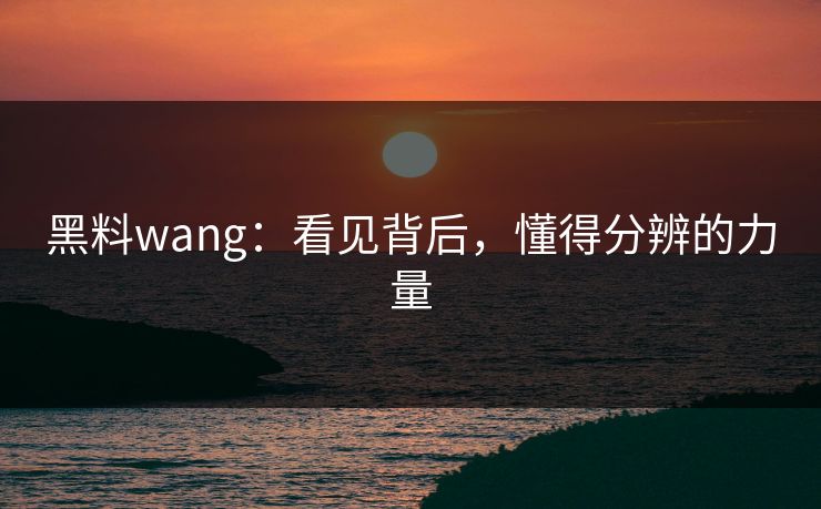 黑料wang:看见背后,懂得分辨的力量
