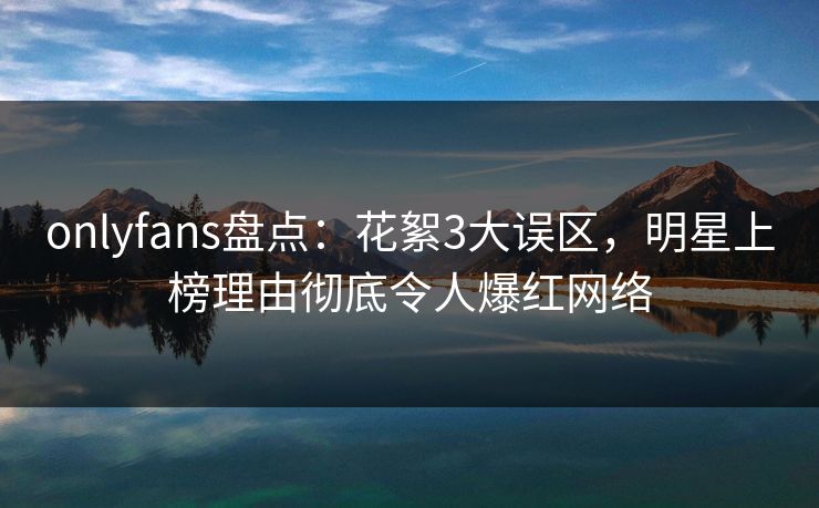 onlyfans盘点:花絮3大误区,明星上榜理由彻底令人爆红网络