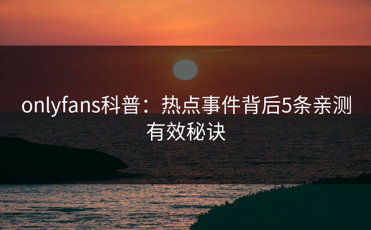 onlyfans科普:热点事件背后5条亲测有效秘诀