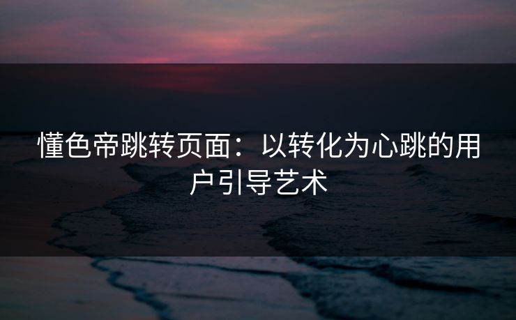 懂色帝跳转页面:以转化为心跳的用户引导艺术