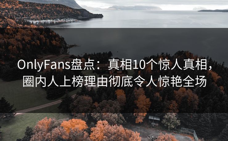 OnlyFans盘点:真相10个惊人真相,圈内人上榜理由彻底令人惊艳全场