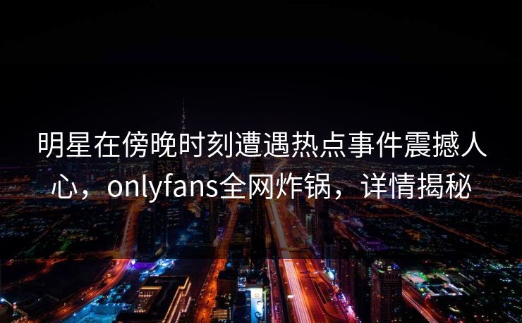 明星在傍晚时刻遭遇热点事件震撼人心，onlyfans全网炸锅，详情揭秘