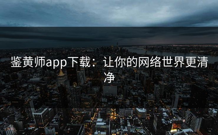 鉴黄师app下载:让你的网络世界更清净