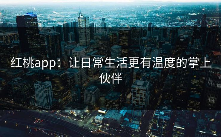 红桃app:让日常生活更有温度的掌上伙伴