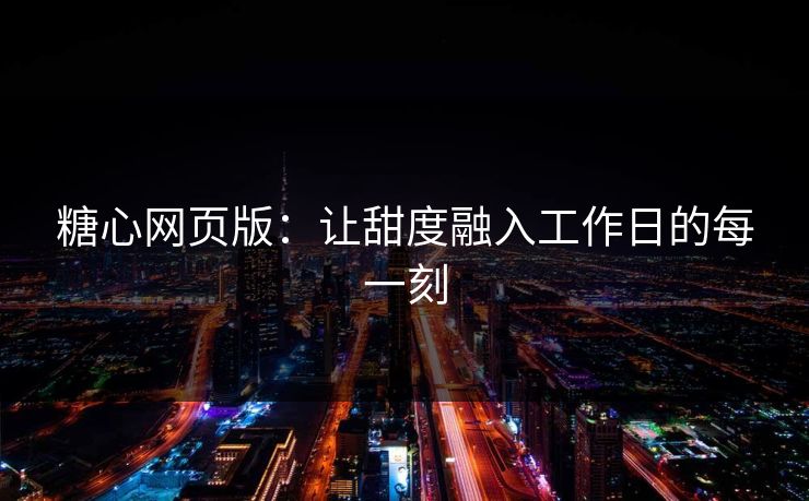 糖心网页版：让甜度融入工作日的每一刻