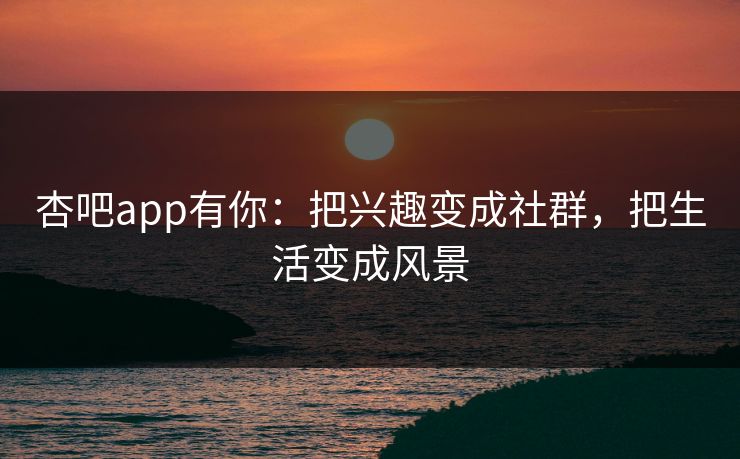 杏吧app有你:把兴趣变成社群,把生活变成风景