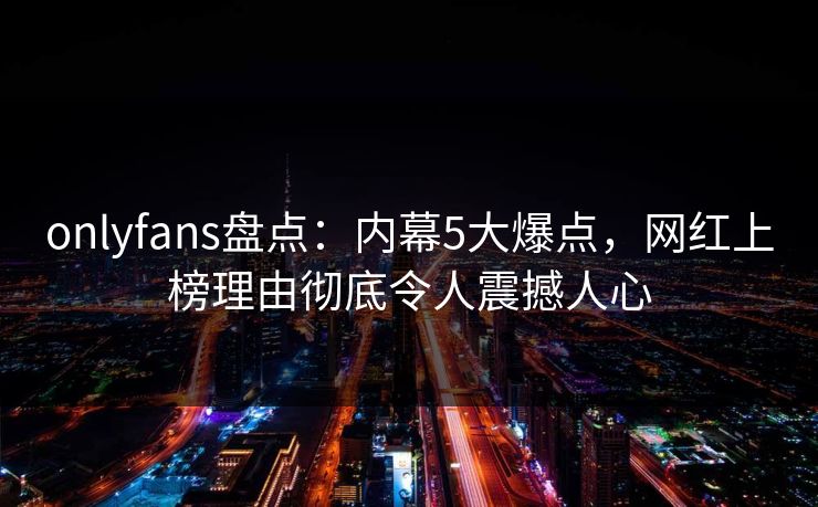 onlyfans盘点:内幕5大爆点,网红上榜理由彻底令人震撼人心
