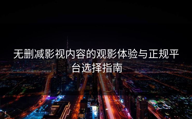 无删减影视内容的观影体验与正规平台选择指南