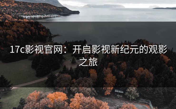 17c影视官网：开启影视新纪元的观影之旅