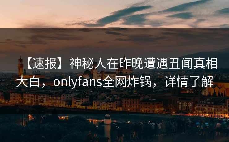 【速报】神秘人在昨晚遭遇丑闻真相大白,onlyfans全网炸锅,详情了解