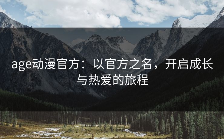 age动漫官方：以官方之名，开启成长与热爱的旅程
