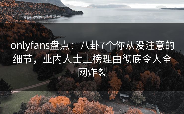 onlyfans盘点:八卦7个你从没注意的细节,业内人士上榜理由彻底令人全网炸裂 onlyfans盘点:八卦7个你从没注意的细节,业内人士上榜理由彻底令人全网炸裂