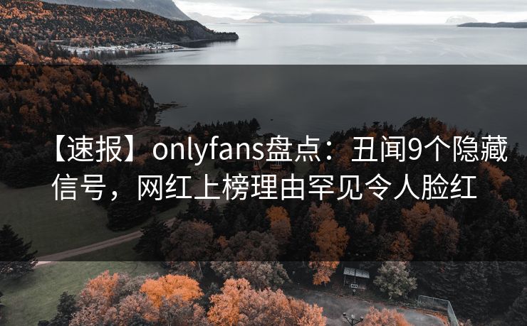 【速报】onlyfans盘点:丑闻9个隐藏信号,网红上榜理由罕见令人脸红 【速报】onlyfans盘点:丑闻9个隐藏信号,网红上榜理由罕见令人脸红