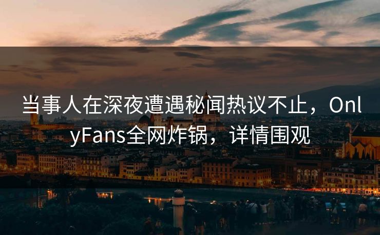 当事人在深夜遭遇秘闻热议不止,OnlyFans全网炸锅,详情围观 当事人在深夜遭遇秘闻热议不止,OnlyFans全网炸锅,详情围观