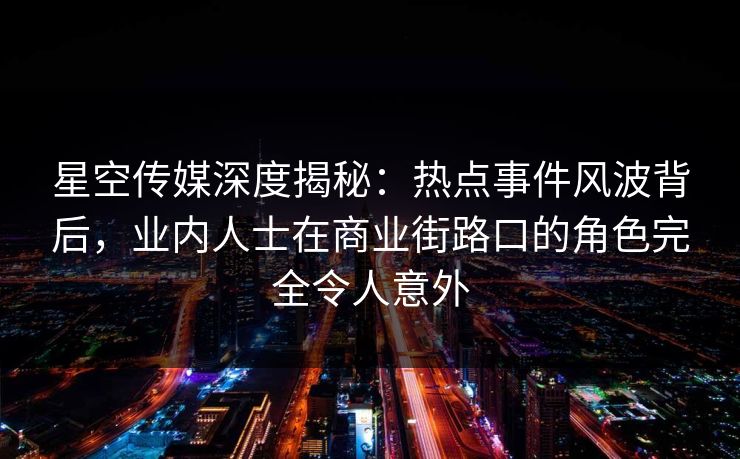 星空传媒深度揭秘:热点事件风波背后,业内人士在商业街路口的角色完全令人意外 星空传媒深度揭秘:热点事件风波背后,业内人士在商业街路口的角色完全令人意外