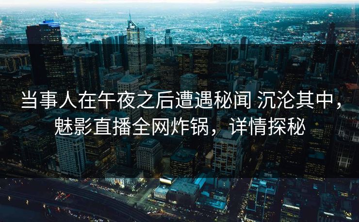 当事人在午夜之后遭遇秘闻 沉沦其中，魅影直播全网炸锅，详情探秘