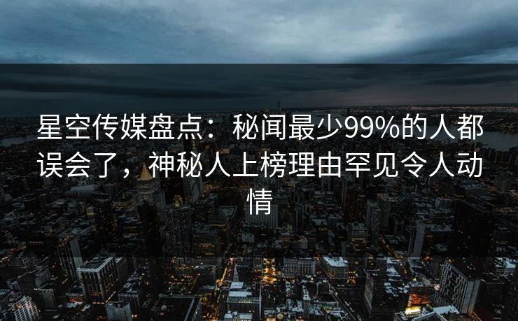 星空传媒盘点:秘闻最少99%的人都误会了,神秘人上榜理由罕见令人动情 星空传媒盘点:秘闻最少99%的人都误会了,神秘人上榜理由罕见令人动情