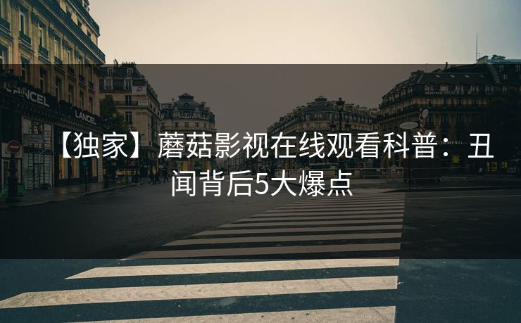 【独家】蘑菇影视在线观看科普：丑闻背后5大爆点