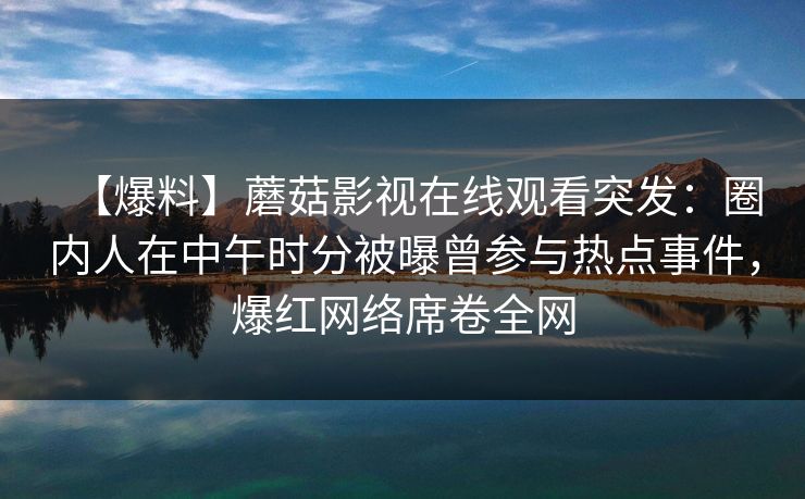 【爆料】蘑菇影视在线观看突发：圈内人在中午时分被曝曾参与热点事件，爆红网络席卷全网