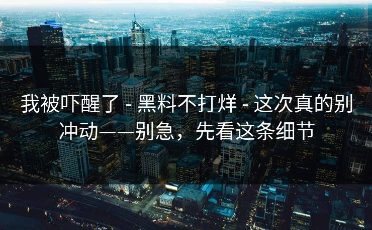 我被吓醒了 - 黑料不打烊 - 这次真的别冲动——别急，先看这条细节