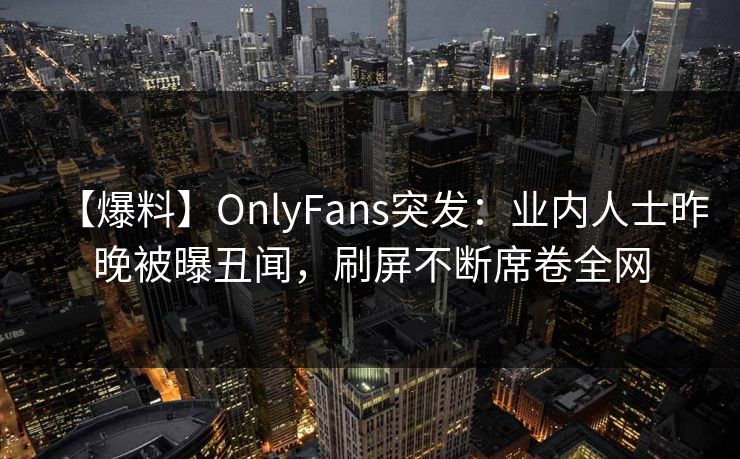 【爆料】OnlyFans突发：业内人士昨晚被曝丑闻，刷屏不断席卷全网