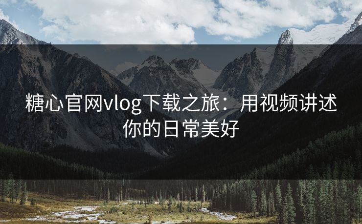 糖心官网vlog下载之旅:用视频讲述你的日常美好