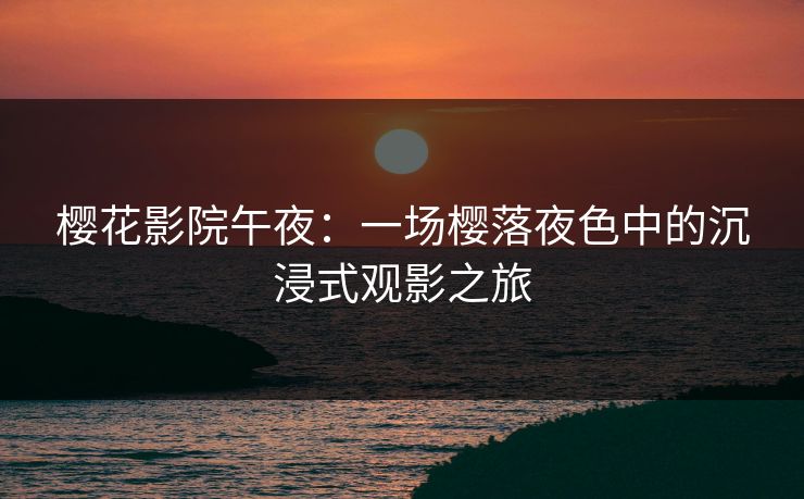 樱花影院午夜:一场樱落夜色中的沉浸式观影之旅 樱花影院午夜:一场樱落夜色中的沉浸式观影之旅