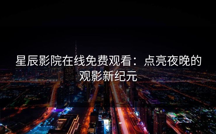 星辰影院在线免费观看:点亮夜晚的观影新纪元