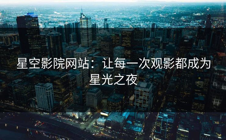 星空影院网站:让每一次观影都成为星光之夜