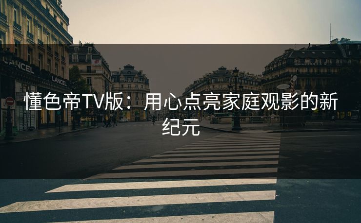 懂色帝TV版：用心点亮家庭观影的新纪元