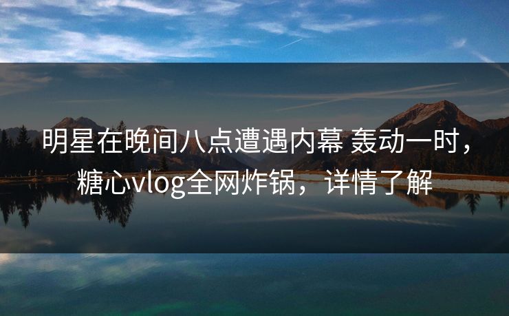 明星在晚间八点遭遇内幕 轰动一时，糖心vlog全网炸锅，详情了解