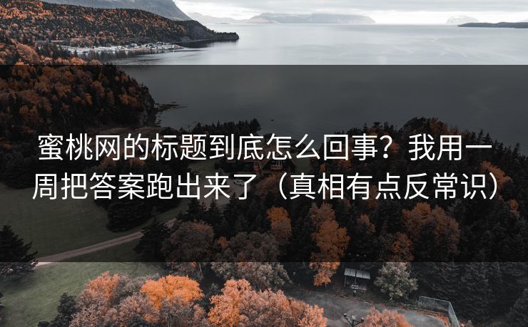 蜜桃网的标题到底怎么回事？我用一周把答案跑出来了（真相有点反常识）