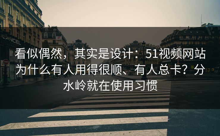看似偶然，其实是设计：51视频网站为什么有人用得很顺、有人总卡？分水岭就在使用习惯