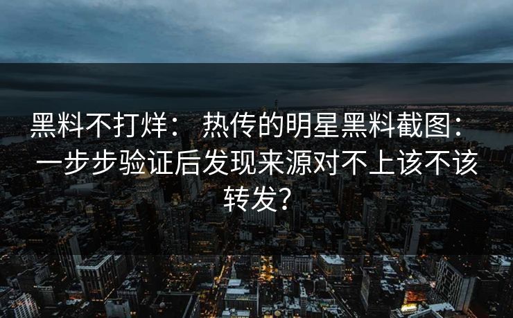 黑料不打烊： 热传的明星黑料截图： 一步步验证后发现来源对不上该不该转发？
