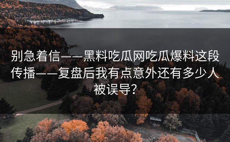 别急着信——黑料吃瓜网吃瓜爆料这段传播——复盘后我有点意外还有多少人被误导？